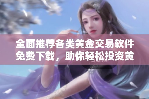 全面推荐各类黄金交易软件免费下载，助你轻松投资黄金市场