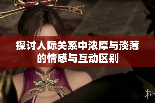 探讨人际关系中浓厚与淡薄的情感与互动区别
