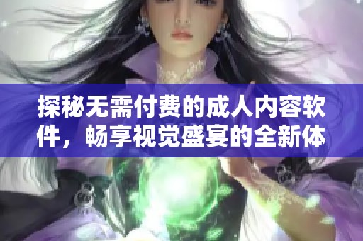 探秘无需付费的成人内容软件，畅享视觉盛宴的全新体验