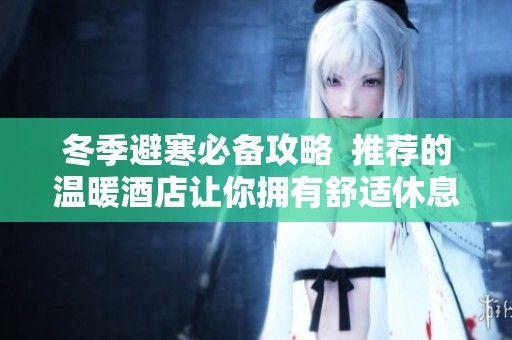 冬季避寒必备攻略  推荐的温暖酒店让你拥有舒适休息体验