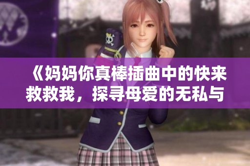 《妈妈你真棒插曲中的快来救救我，探寻母爱的无私与勇敢》