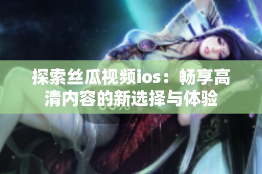 探索丝瓜视频ios：畅享高清内容的新选择与体验
