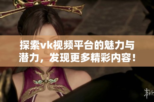 探索vk视频平台的魅力与潜力，发现更多精彩内容！
