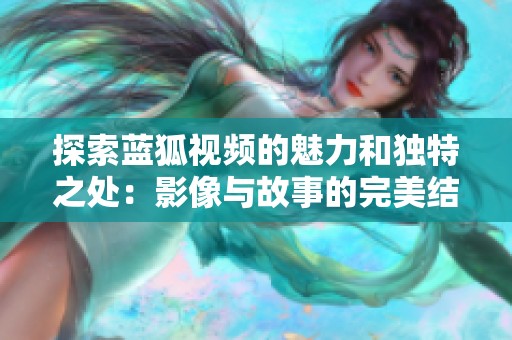 探索蓝狐视频的魅力和独特之处：影像与故事的完美结合