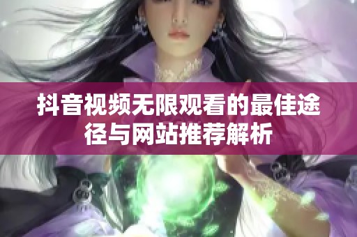 抖音视频无限观看的最佳途径与网站推荐解析