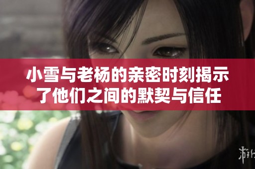 小雪与老杨的亲密时刻揭示了他们之间的默契与信任