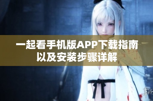 一起看手机版APP下载指南以及安装步骤详解