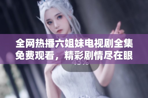 全网热播六姐妹电视剧全集免费观看，精彩剧情尽在眼前！