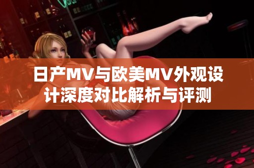 日产MV与欧美MV外观设计深度对比解析与评测