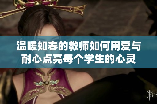 温暖如春的教师如何用爱与耐心点亮每个学生的心灵