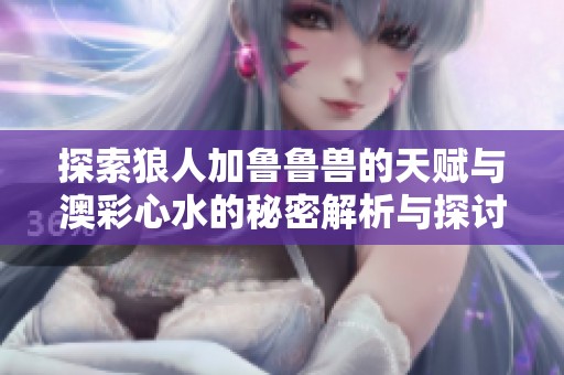 探索狼人加鲁鲁兽的天赋与澳彩心水的秘密解析与探讨