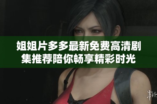 姐姐片多多最新免费高清剧集推荐陪你畅享精彩时光