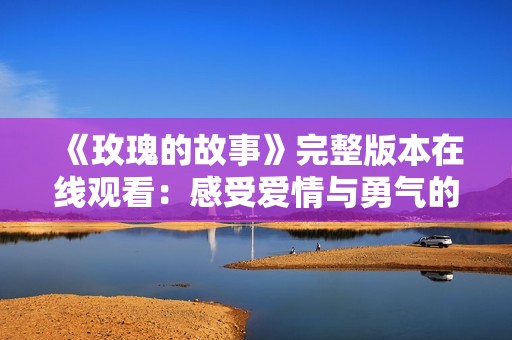 《玫瑰的故事》完整版本在线观看：感受爱情与勇气的动人旅程