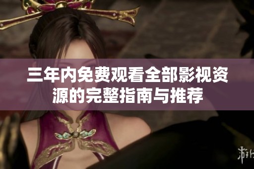 三年内免费观看全部影视资源的完整指南与推荐