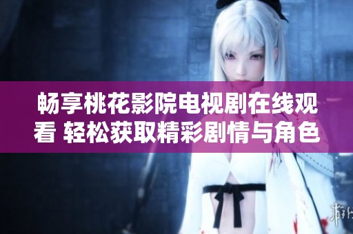 畅享桃花影院电视剧在线观看 轻松获取精彩剧情与角色动态