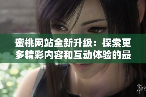 蜜桃网站全新升级：探索更多精彩内容和互动体验的最佳平台