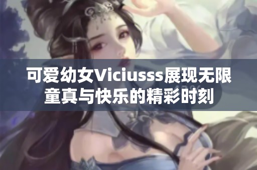 可爱幼女Viciusss展现无限童真与快乐的精彩时刻