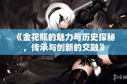 《金花瓶的魅力与历史探秘，传承与创新的交融》