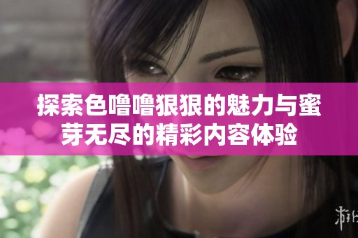 探索色噜噜狠狠的魅力与蜜芽无尽的精彩内容体验