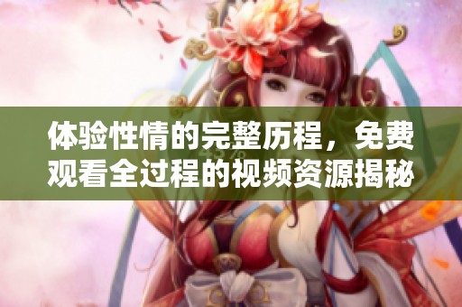 体验性情的完整历程，免费观看全过程的视频资源揭秘
