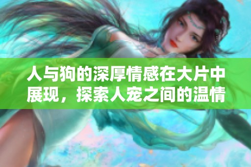 人与狗的深厚情感在大片中展现，探索人宠之间的温情故事