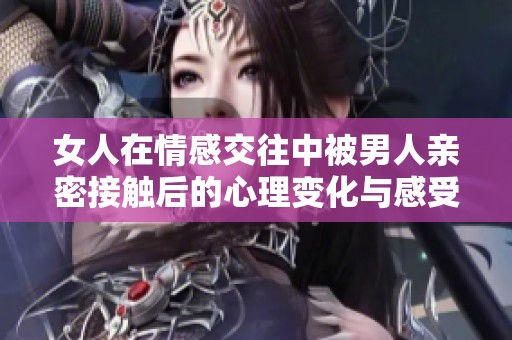 女人在情感交往中被男人亲密接触后的心理变化与感受分析