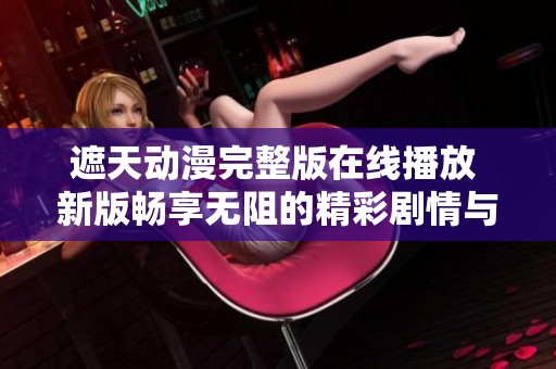 遮天动漫完整版在线播放 新版畅享无阻的精彩剧情与视觉盛宴