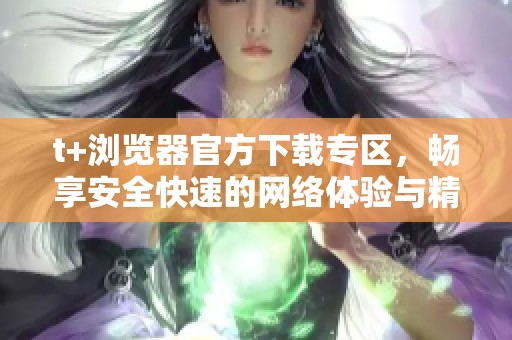 t+浏览器官方下载专区，畅享安全快速的网络体验与精彩功能
