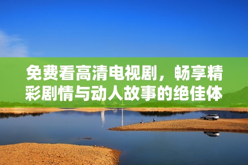 免费看高清电视剧，畅享精彩剧情与动人故事的绝佳体验
