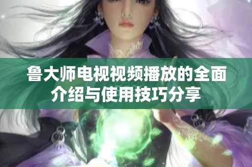 鲁大师电视视频播放的全面介绍与使用技巧分享