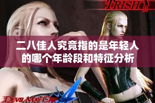 二八佳人究竟指的是年轻人的哪个年龄段和特征分析