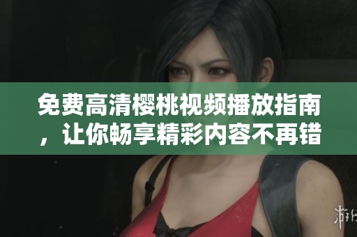 免费高清樱桃视频播放指南，让你畅享精彩内容不再错过