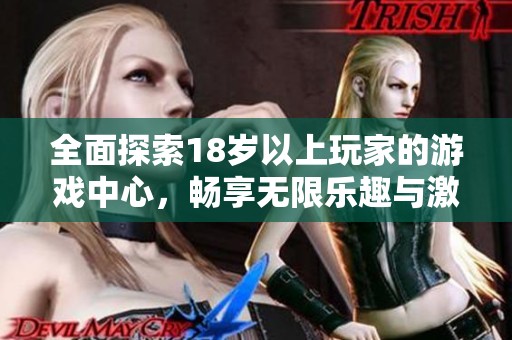 全面探索18岁以上玩家的游戏中心，畅享无限乐趣与激情体验