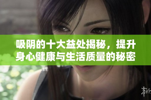 吸阴的十大益处揭秘，提升身心健康与生活质量的秘密