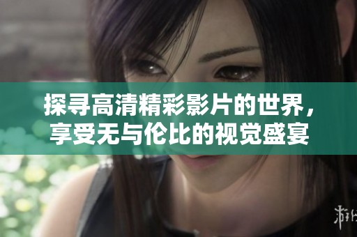 探寻高清精彩影片的世界，享受无与伦比的视觉盛宴