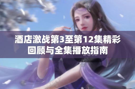 酒店激战第3至第12集精彩回顾与全集播放指南
