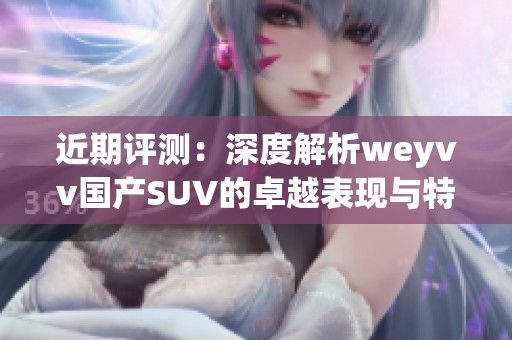 近期评测：深度解析weyvv国产SUV的卓越表现与特点