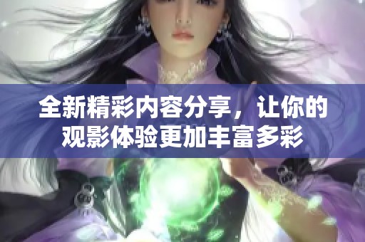 全新精彩内容分享，让你的观影体验更加丰富多彩