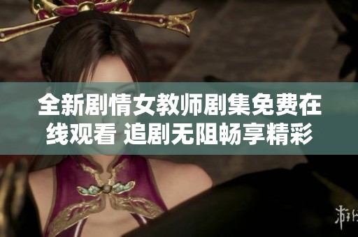 全新剧情女教师剧集免费在线观看 追剧无阻畅享精彩故事