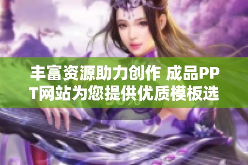 丰富资源助力创作 成品PPT网站为您提供优质模板选择