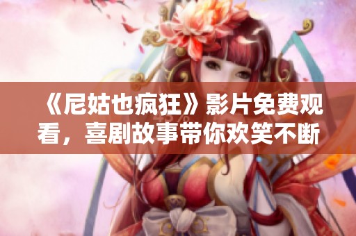 《尼姑也疯狂》影片免费观看，喜剧故事带你欢笑不断的精彩体验