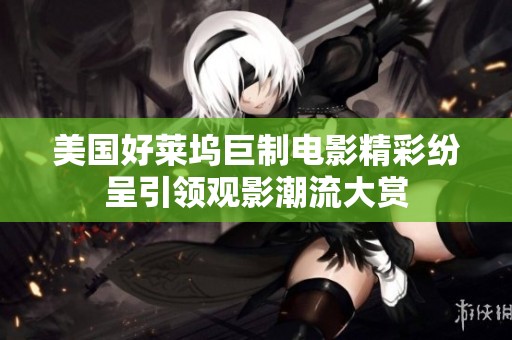 美国好莱坞巨制电影精彩纷呈引领观影潮流大赏