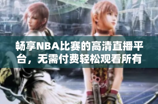 畅享NBA比赛的高清直播平台，无需付费轻松观看所有赛事