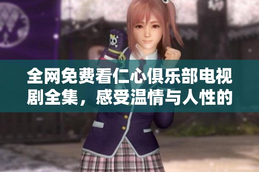 全网免费看仁心俱乐部电视剧全集，感受温情与人性的碰撞