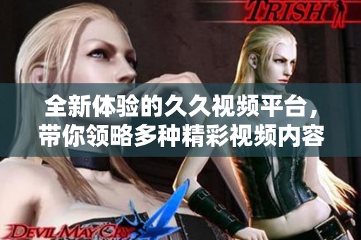 全新体验的久久视频平台，带你领略多种精彩视频内容