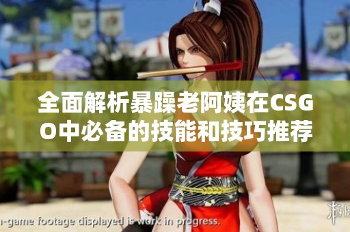 全面解析暴躁老阿姨在CSGO中必备的技能和技巧推荐
