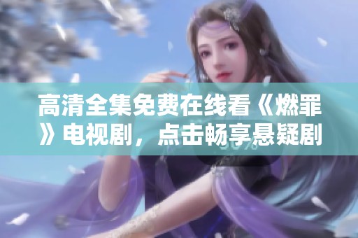 高清全集免费在线看《燃罪》电视剧，点击畅享悬疑剧情盛宴