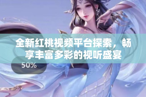 全新红桃视频平台探索，畅享丰富多彩的视听盛宴