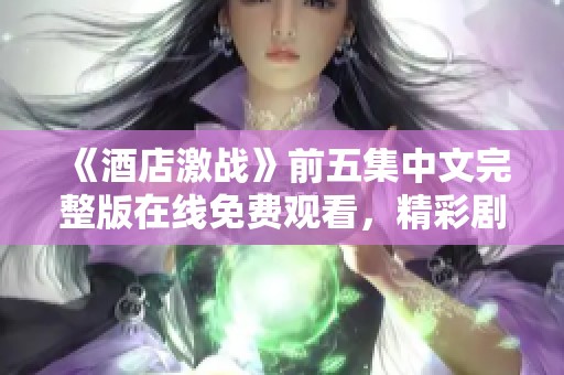 《酒店激战》前五集中文完整版在线免费观看，精彩剧情不容错过！