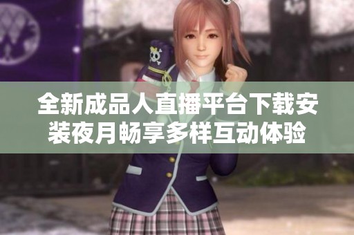 全新成品人直播平台下载安装夜月畅享多样互动体验